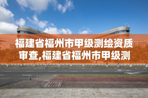 福建省福州市甲级测绘资质审查,福建省福州市甲级测绘资质审查单位名单。