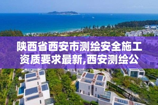 陕西省西安市测绘安全施工资质要求最新,西安测绘公司资质。