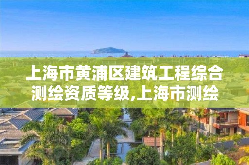 上海市黄浦区建筑工程综合测绘资质等级,上海市测绘基准服务平台。