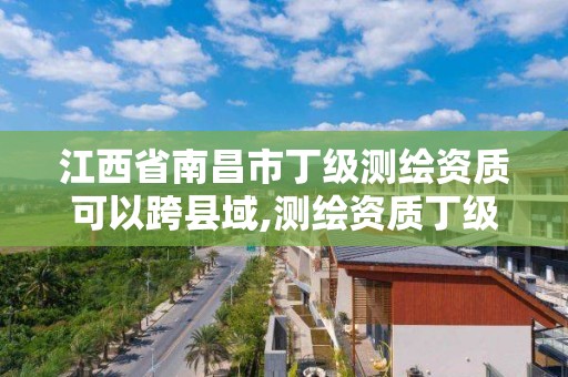 江西省南昌市丁级测绘资质可以跨县域,测绘资质丁级申报条件。