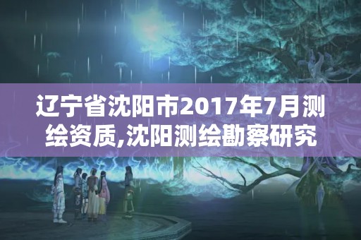 辽宁省沈阳市2017年7月测绘资质,沈阳测绘勘察研究院有限公司。