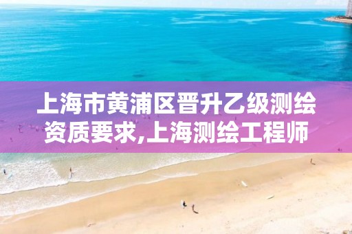 上海市黄浦区晋升乙级测绘资质要求,上海测绘工程师职称评定条件及流程。