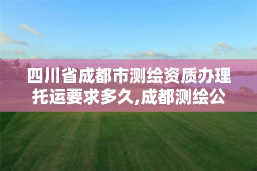 四川省成都市测绘资质办理托运要求多久,成都测绘公司收费标准。