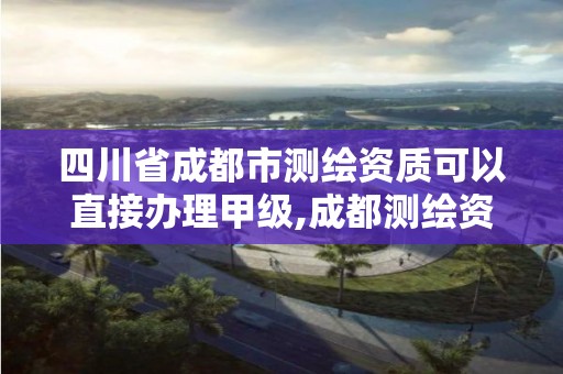 四川省成都市测绘资质可以直接办理甲级,成都测绘资质代办公司。