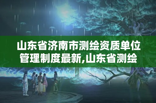 山东省济南市测绘资质单位管理制度最新,山东省测绘资质延期公告。