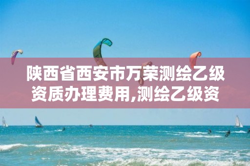 陕西省西安市万荣测绘乙级资质办理费用,测绘乙级资质证书。