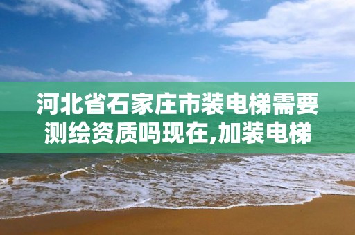 河北省石家庄市装电梯需要测绘资质吗现在,加装电梯检测。