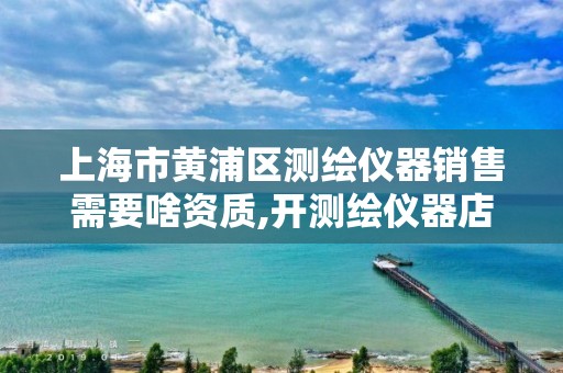 上海市黄浦区测绘仪器销售需要啥资质,开测绘仪器店前景。