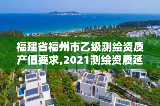 福建省福州市乙级测绘资质产值要求,2021测绘资质延期公告福建省。