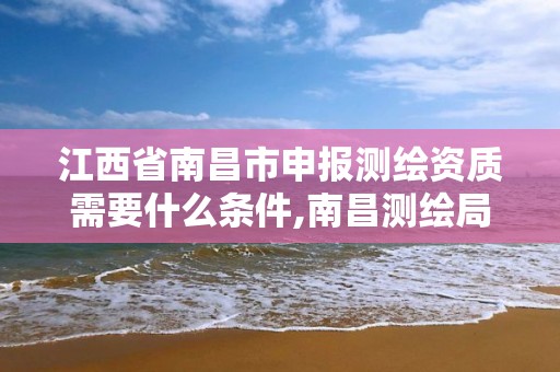 江西省南昌市申报测绘资质需要什么条件,南昌测绘局招聘。