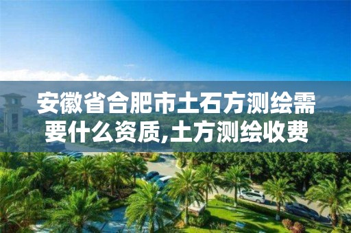 安徽省合肥市土石方测绘需要什么资质,土方测绘收费。