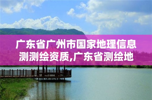 广东省广州市国家地理信息测测绘资质,广东省测绘地理信息监管与服务平台。