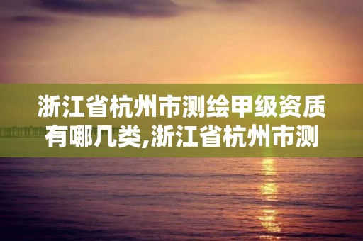 浙江省杭州市测绘甲级资质有哪几类,浙江省杭州市测绘甲级资质有哪几类人员。