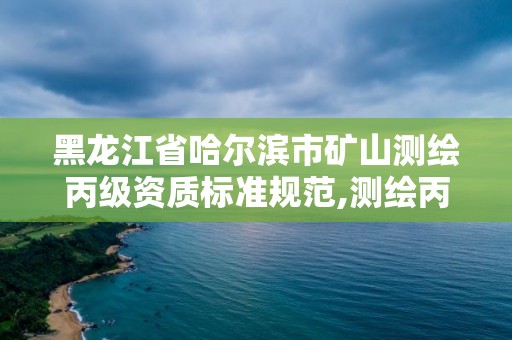 黑龙江省哈尔滨市矿山测绘丙级资质标准规范,测绘丙级资质条件。