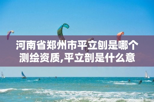 河南省郑州市平立刨是哪个测绘资质,平立剖是什么意思。