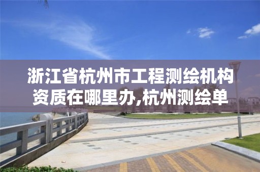 浙江省杭州市工程测绘机构资质在哪里办,杭州测绘单位。