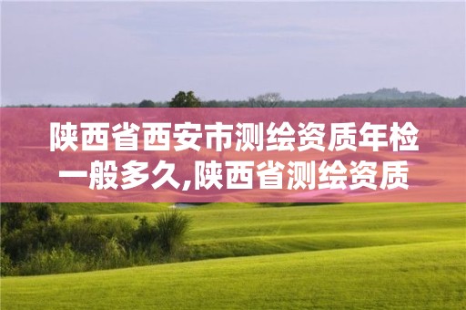 陕西省西安市测绘资质年检一般多久,陕西省测绘资质申请材料。