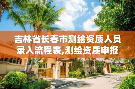 吉林省长春市测绘资质人员录入流程表,测绘资质申报系统。