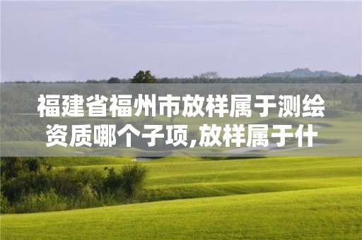 福建省福州市放样属于测绘资质哪个子项,放样属于什么测绘。