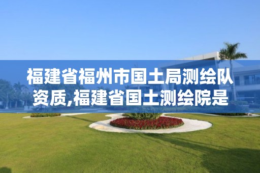 福建省福州市国土局测绘队资质,福建省国土测绘院是事业单位吗。