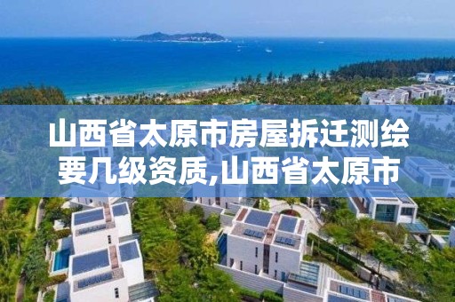 山西省太原市房屋拆迁测绘要几级资质,山西省太原市房屋拆迁测绘要几级资质才能进行。