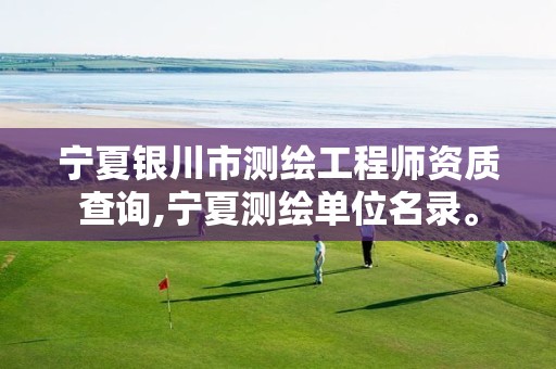 宁夏银川市测绘工程师资质查询,宁夏测绘单位名录。