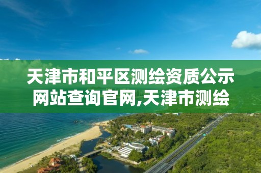 天津市和平区测绘资质公示网站查询官网,天津市测绘局地址。