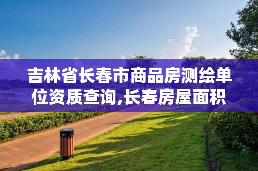 吉林省长春市商品房测绘单位资质查询,长春房屋面积测绘公司。