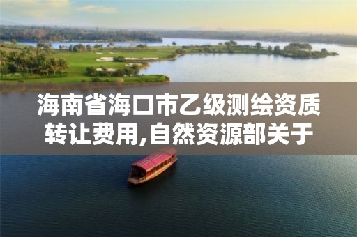 海南省海口市乙级测绘资质转让费用,自然资源部关于延长乙级测绘资质证书有效期的公告。