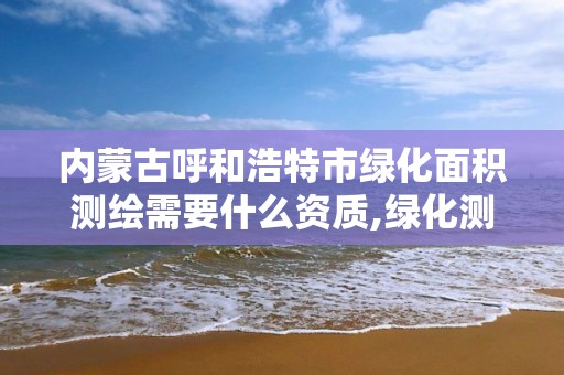 内蒙古呼和浩特市绿化面积测绘需要什么资质,绿化测绘报告范本。