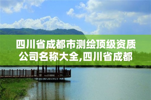 四川省成都市测绘顶级资质公司名称大全,四川省成都市测绘顶级资质公司名称大全。