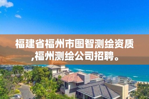 福建省福州市图智测绘资质,福州测绘公司招聘。