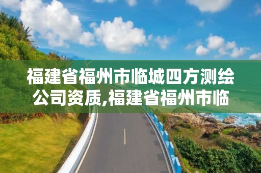 福建省福州市临城四方测绘公司资质,福建省福州市临城四方测绘公司资质查询。