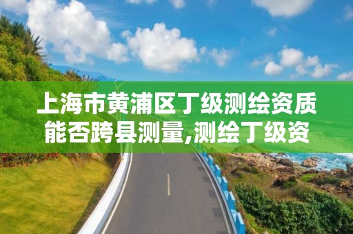 上海市黄浦区丁级测绘资质能否跨县测量,测绘丁级资质申报条件。