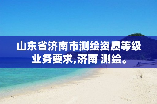 山东省济南市测绘资质等级业务要求,济南 测绘。