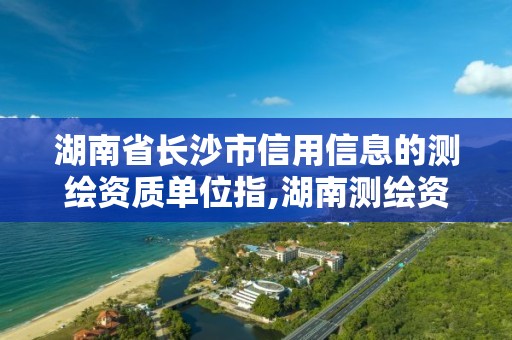 湖南省长沙市信用信息的测绘资质单位指,湖南测绘资质办理。