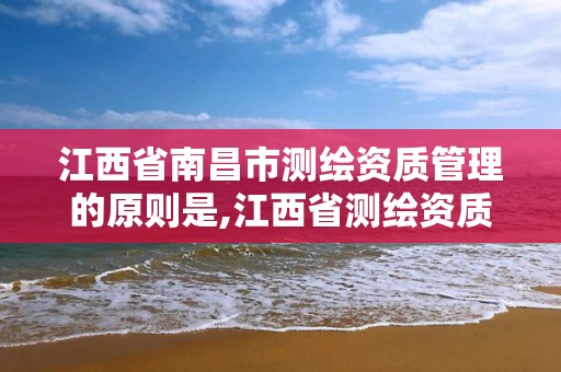 江西省南昌市测绘资质管理的原则是,江西省测绘资质单位公示名单。