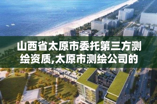 山西省太原市委托第三方测绘资质,太原市测绘公司的电话是多少。