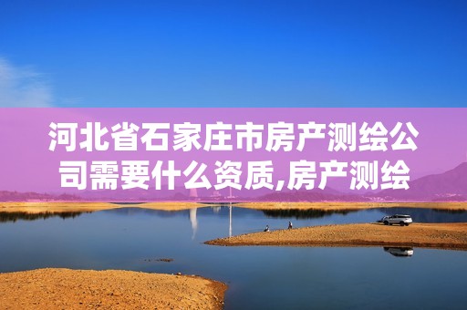 河北省石家庄市房产测绘公司需要什么资质,房产测绘资质业务范围。