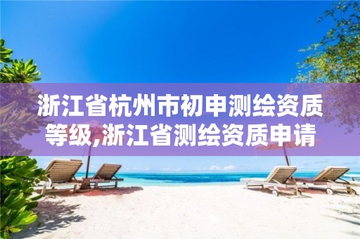 浙江省杭州市初申测绘资质等级,浙江省测绘资质申请需要什么条件。