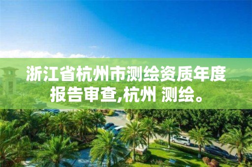 浙江省杭州市测绘资质年度报告审查,杭州 测绘。