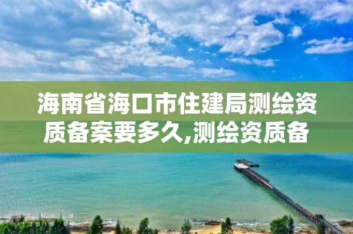 海南省海口市住建局测绘资质备案要多久,测绘资质备案申请表。