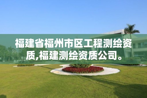 福建省福州市区工程测绘资质,福建测绘资质公司。