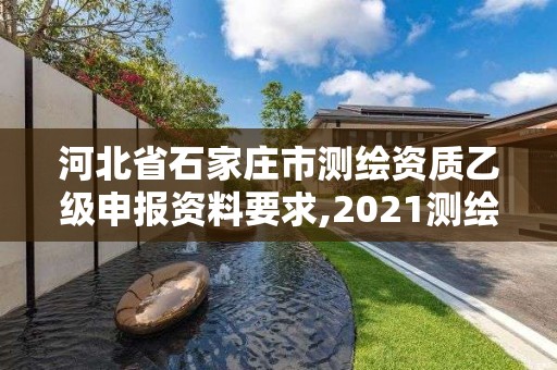 河北省石家庄市测绘资质乙级申报资料要求,2021测绘乙级资质申报条件。