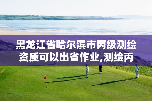 黑龙江省哈尔滨市丙级测绘资质可以出省作业,测绘丙级资质可以承揽业务范围。