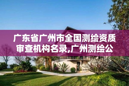 广东省广州市全国测绘资质审查机构名录,广州测绘公司排名名单。