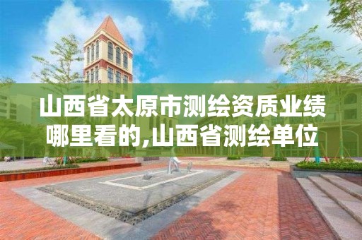 山西省太原市测绘资质业绩哪里看的,山西省测绘单位名单。