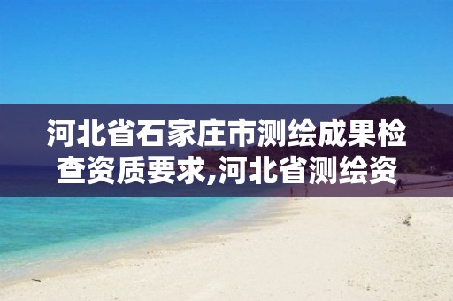 河北省石家庄市测绘成果检查资质要求,河北省测绘资质公示。