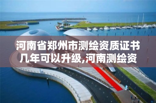 河南省郑州市测绘资质证书几年可以升级,河南测绘资质单位查询。