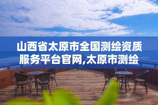 山西省太原市全国测绘资质服务平台官网,太原市测绘研究院单位怎么样。